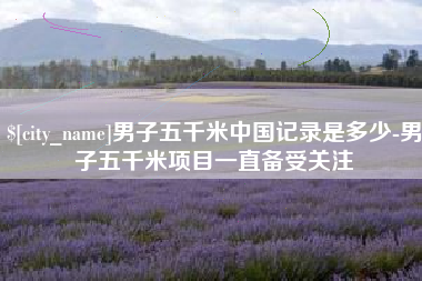 云南男子五千米中国记录是多少-男子五千米项目一直备受关注