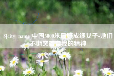 云南中国5000米最好成绩女子-她们不断突破自我的精神