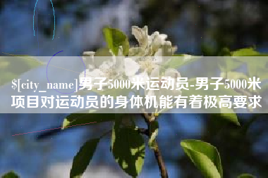 云南男子5000米运动员-男子5000米项目对运动员的身体机能有着极高要求