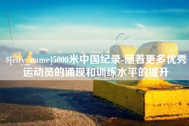 云南5000米中国纪录-随着更多优秀运动员的涌现和训练水平的提升