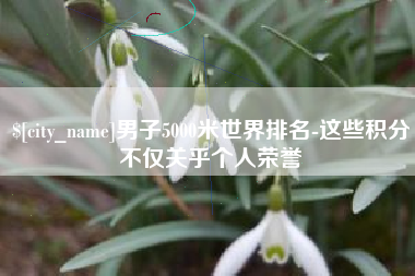 云南男子5000米世界排名-这些积分不仅关乎个人荣誉