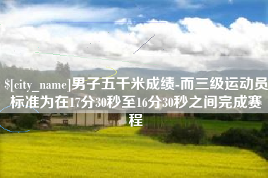 云南男子五千米成绩-而三级运动员标准为在17分30秒至16分30秒之间完成赛程