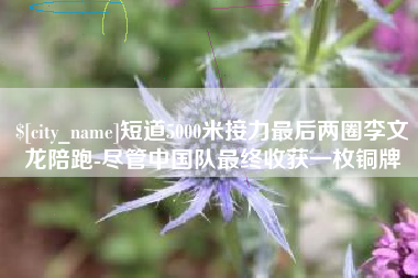 云南短道5000米接力最后两圈李文龙陪跑-尽管中国队最终收获一枚铜牌