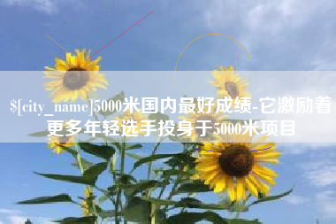 云南5000米国内最好成绩-它激励着更多年轻选手投身于5000米项目