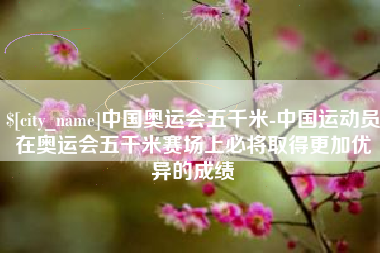 云南中国奥运会五千米-中国运动员在奥运会五千米赛场上必将取得更加优异的成绩