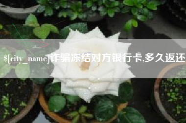 云南诈骗冻结对方银行卡,多久返还