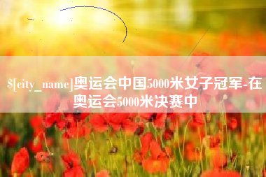 云南奥运会中国5000米女子冠军-在奥运会5000米决赛中