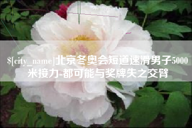 云南北京冬奥会短道速滑男子5000米接力-都可能与奖牌失之交臂