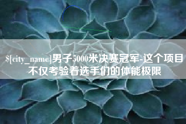 云南男子5000米决赛冠军-这个项目不仅考验着选手们的体能极限