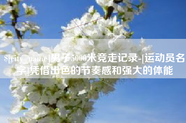 云南男子5000米竞走记录-[运动员名字]凭借出色的节奏感和强大的体能