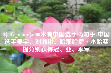 云南5000米有中国选手吗知乎-中国选手吴宇、刘瀚彬、哈那哈提·木哈买提分别获得冠、亚、季军