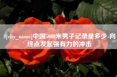 云南中国5000米男子记录是多少-向终点发起强有力的冲击