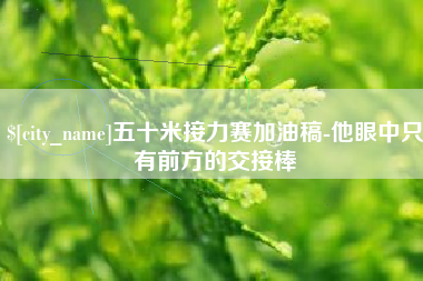 云南五十米接力赛加油稿-他眼中只有前方的交接棒