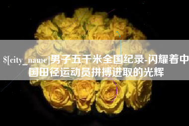云南男子五千米全国纪录-闪耀着中国田径运动员拼搏进取的光辉
