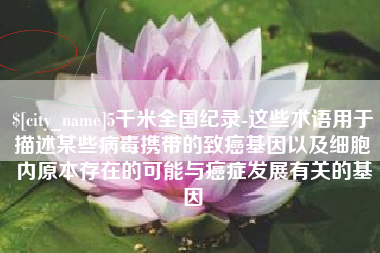 云南5千米全国纪录-这些术语用于描述某些病毒携带的致癌基因以及细胞内原本存在的可能与癌症发展有关的基因