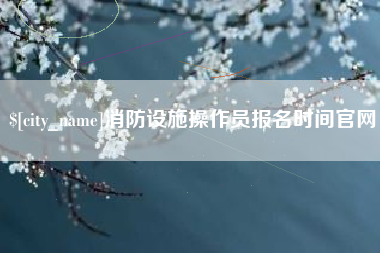 云南消防设施操作员报名时间官网