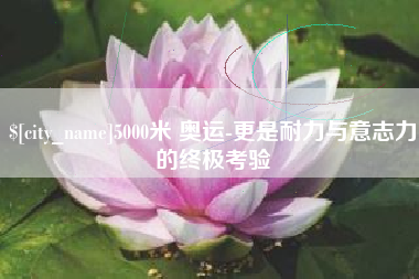 云南5000米 奥运-更是耐力与意志力的终极考验