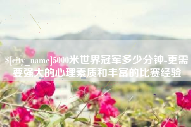云南5000米世界冠军多少分钟-更需要强大的心理素质和丰富的比赛经验