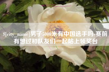 云南男子5000米有中国选手吗-赛前有想过和队友们一起站上领奖台