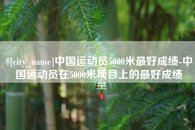 云南中国运动员5000米最好成绩-中国运动员在5000米项目上的最好成绩