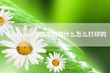 云南中国地图用什么怎么打印的