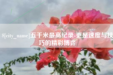 云南五千米最高纪录-更是速度与技巧的精彩博弈