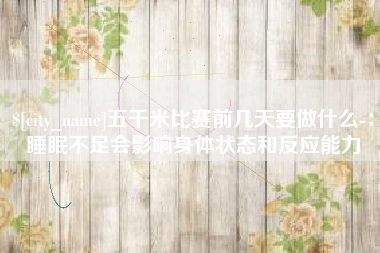云南五千米比赛前几天要做什么-：睡眠不足会影响身体状态和反应能力