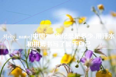 云南中国5000米纪录是多少-用汗水和拼搏书写了属于自己