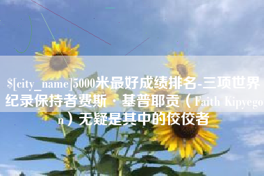 云南5000米最好成绩排名-三项世界纪录保持者费斯·基普耶贡（Faith Kipyegon）无疑是其中的佼佼者