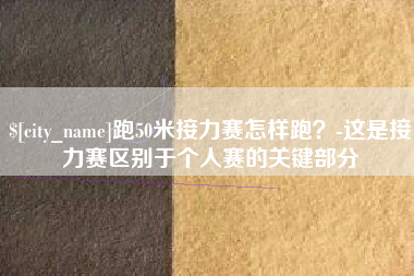 云南跑50米接力赛怎样跑？-这是接力赛区别于个人赛的关键部分