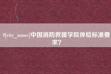 云南中国消防救援学院体检标准要求？