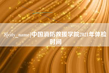 云南中国消防救援学院2021年体检时间