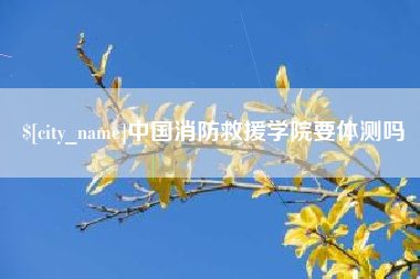 云南中国消防救援学院要体测吗