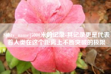 云南5000米的记录-其记录更是代表着人类在这个距离上不断突破的极限