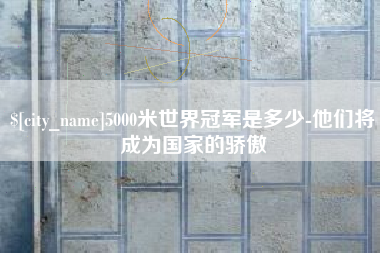 云南5000米世界冠军是多少-他们将成为国家的骄傲