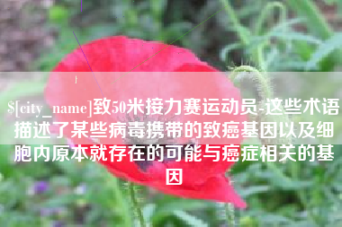 云南致50米接力赛运动员-这些术语描述了某些病毒携带的致癌基因以及细胞内原本就存在的可能与癌症相关的基因