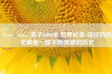 云南男子5000米 世界纪录-田径的历史就是一部不断突破的历史