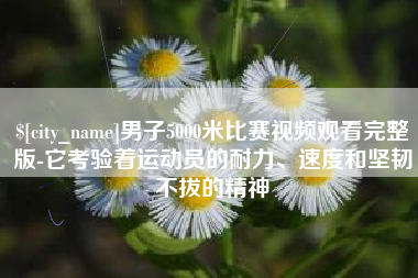 云南男子5000米比赛视频观看完整版-它考验着运动员的耐力、速度和坚韧不拔的精神