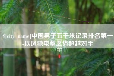 云南中国男子五千米记录排名第一-以风驰电掣之势超越对手