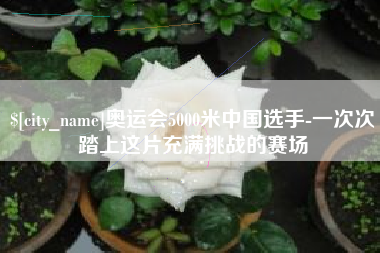 云南奥运会5000米中国选手-一次次踏上这片充满挑战的赛场