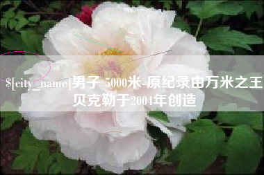 云南男子 5000米-原纪录由万米之王贝克勒于2004年创造