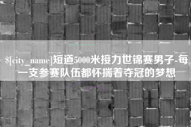 云南短道5000米接力世锦赛男子-每一支参赛队伍都怀揣着夺冠的梦想