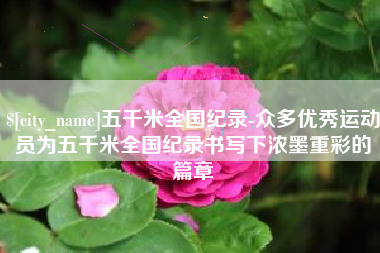 云南五千米全国纪录-众多优秀运动员为五千米全国纪录书写下浓墨重彩的篇章