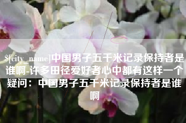 云南中国男子五千米记录保持者是谁啊-许多田径爱好者心中都有这样一个疑问：中国男子五千米记录保持者是谁啊