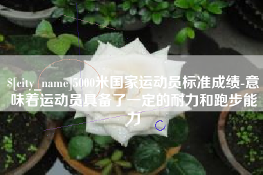 云南5000米国家运动员标准成绩-意味着运动员具备了一定的耐力和跑步能力