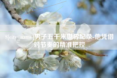 云南男子五千米世界纪录-他凭借对节奏的精准把控