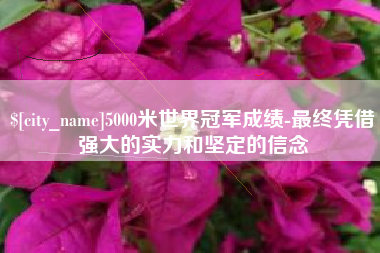 云南5000米世界冠军成绩-最终凭借强大的实力和坚定的信念