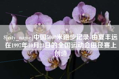 云南中国5000米跑步记录-由夏丰远在1997年10月23日的全国运动会田径赛上创造