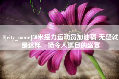 云南50米接力运动员加油稿-无疑就是这样一场令人瞩目的盛宴