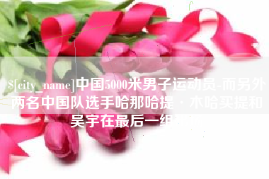 云南中国5000米男子运动员-而另外两名中国队选手哈那哈提·木哈买提和吴宇在最后一组出场